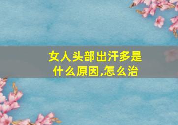 女人头部出汗多是什么原因,怎么治