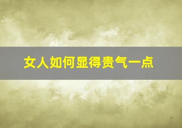 女人如何显得贵气一点