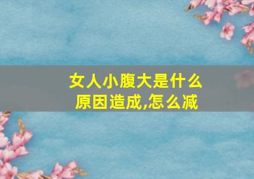 女人小腹大是什么原因造成,怎么减