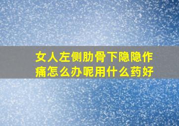 女人左侧肋骨下隐隐作痛怎么办呢用什么药好