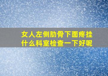 女人左侧肋骨下面疼挂什么科室检查一下好呢