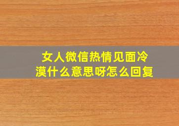 女人微信热情见面冷漠什么意思呀怎么回复