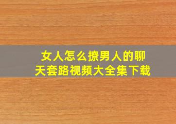 女人怎么撩男人的聊天套路视频大全集下载