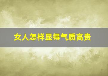 女人怎样显得气质高贵