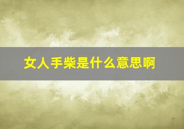 女人手柴是什么意思啊