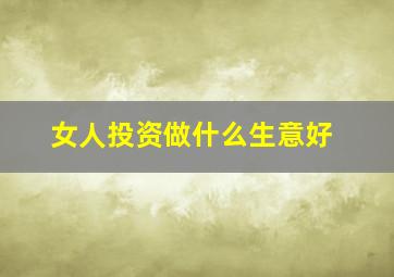 女人投资做什么生意好