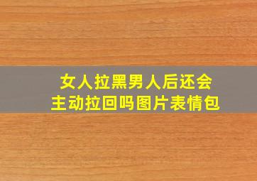 女人拉黑男人后还会主动拉回吗图片表情包