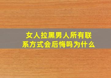 女人拉黑男人所有联系方式会后悔吗为什么