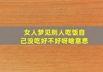 女人梦见别人吃饭自己没吃好不好呀啥意思