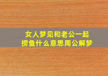 女人梦见和老公一起捞鱼什么意思周公解梦