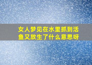 女人梦见在水里抓到活鱼又放生了什么意思呀