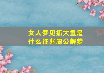 女人梦见抓大鱼是什么征兆周公解梦