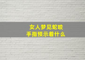 女人梦见蛇咬手指预示着什么