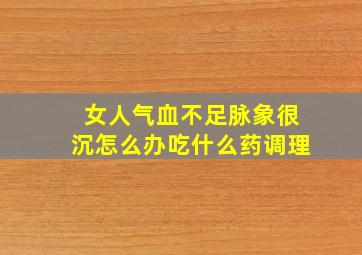 女人气血不足脉象很沉怎么办吃什么药调理