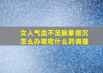 女人气血不足脉象很沉怎么办呢吃什么药调理