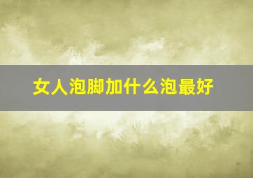 女人泡脚加什么泡最好