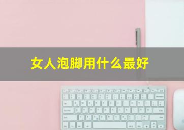 女人泡脚用什么最好