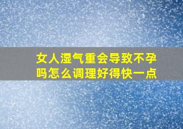 女人湿气重会导致不孕吗怎么调理好得快一点