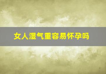 女人湿气重容易怀孕吗