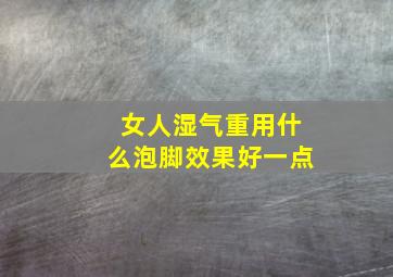 女人湿气重用什么泡脚效果好一点