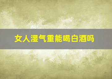 女人湿气重能喝白酒吗