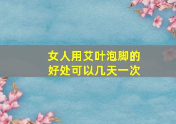 女人用艾叶泡脚的好处可以几天一次