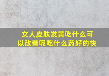 女人皮肤发黄吃什么可以改善呢吃什么药好的快