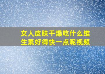 女人皮肤干燥吃什么维生素好得快一点呢视频