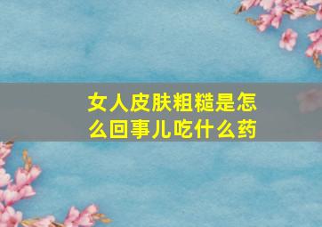 女人皮肤粗糙是怎么回事儿吃什么药