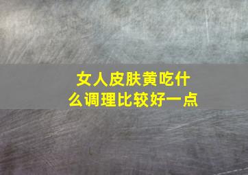 女人皮肤黄吃什么调理比较好一点