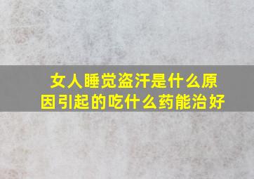 女人睡觉盗汗是什么原因引起的吃什么药能治好