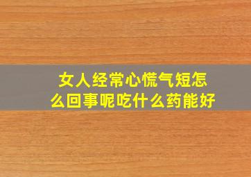 女人经常心慌气短怎么回事呢吃什么药能好