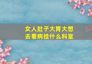 女人肚子大胃大想去看病挂什么科室