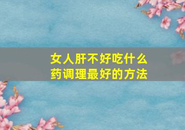 女人肝不好吃什么药调理最好的方法