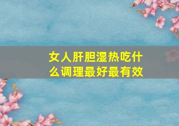 女人肝胆湿热吃什么调理最好最有效