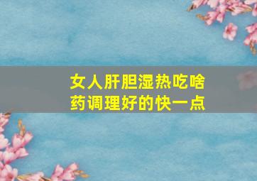 女人肝胆湿热吃啥药调理好的快一点