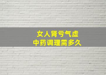 女人肾亏气虚中药调理需多久