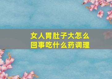 女人胃肚子大怎么回事吃什么药调理