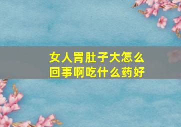 女人胃肚子大怎么回事啊吃什么药好