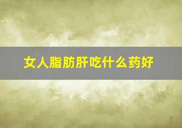 女人脂肪肝吃什么药好