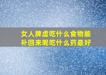 女人脾虚吃什么食物能补回来呢吃什么药最好