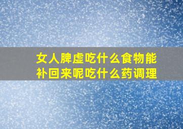 女人脾虚吃什么食物能补回来呢吃什么药调理