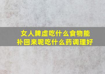 女人脾虚吃什么食物能补回来呢吃什么药调理好