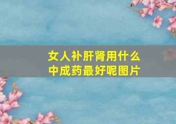 女人补肝肾用什么中成药最好呢图片