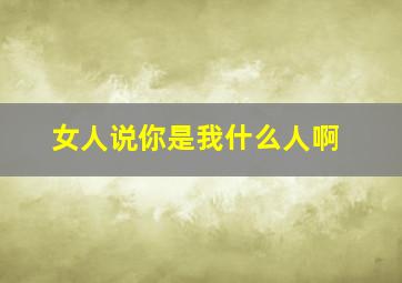 女人说你是我什么人啊