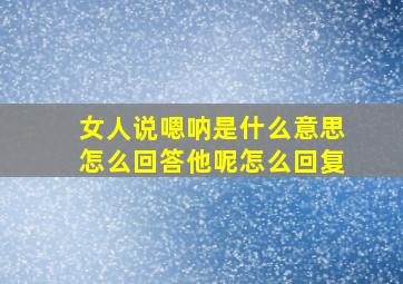 女人说嗯呐是什么意思怎么回答他呢怎么回复