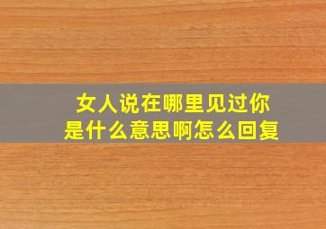 女人说在哪里见过你是什么意思啊怎么回复