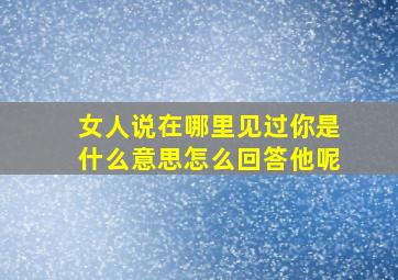 女人说在哪里见过你是什么意思怎么回答他呢