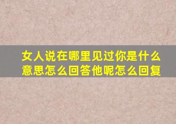 女人说在哪里见过你是什么意思怎么回答他呢怎么回复