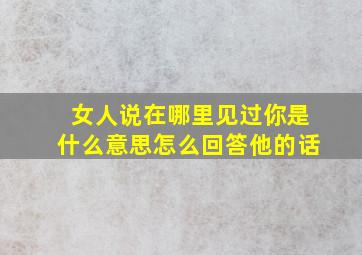 女人说在哪里见过你是什么意思怎么回答他的话